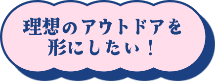 理想のアウトドアを形にしたい
